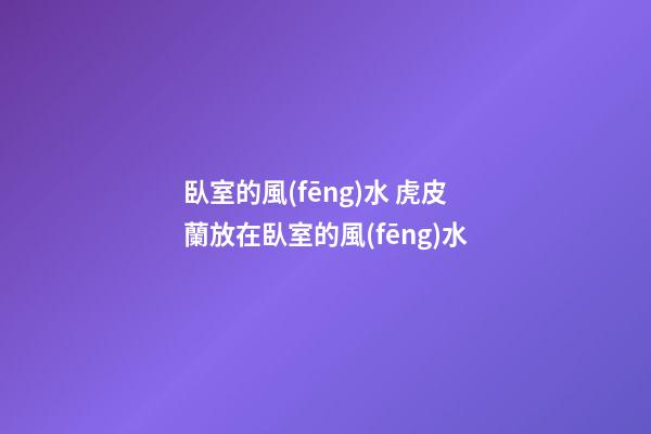 臥室的風(fēng)水 虎皮蘭放在臥室的風(fēng)水